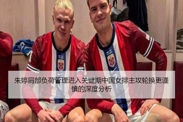 朱婷肩部负荷管理进入关键期中国女排主攻轮换更谨慎的深度分析